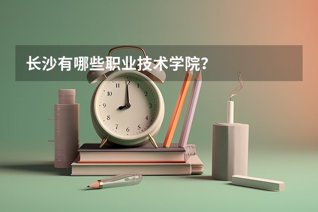 长沙有哪些职业技术学院？