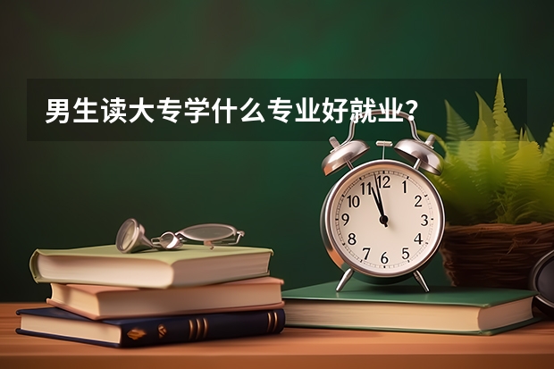 男生读大专学什么专业好就业？