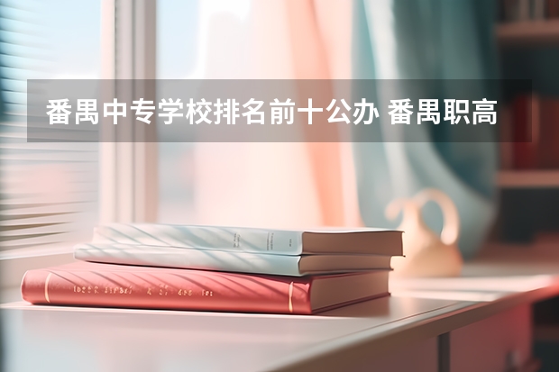 番禺中专学校排名前十公办 番禺职高学校排名