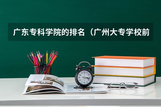 广东专科学院的排名（广州大专学校前十名学校）