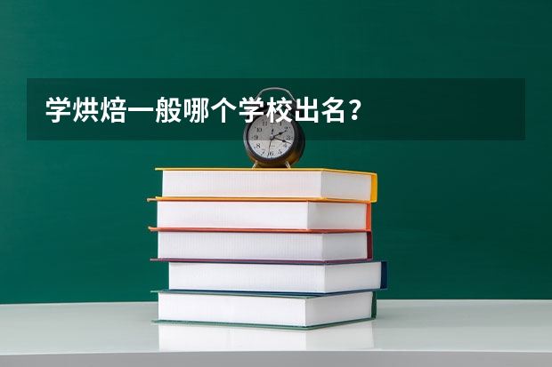 学烘焙一般哪个学校出名？