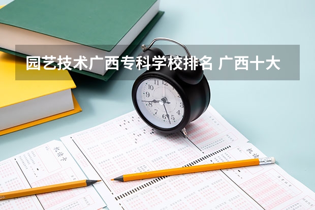 园艺技术广西专科学校排名 广西十大大专排名