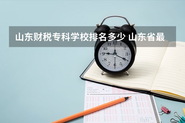 山东财税专科学校排名多少 山东省最好的专科学校排名公办