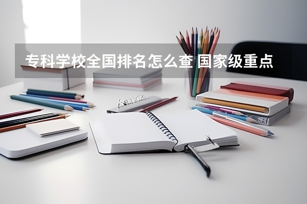 专科学校全国排名怎么查 国家级重点职业学校排名