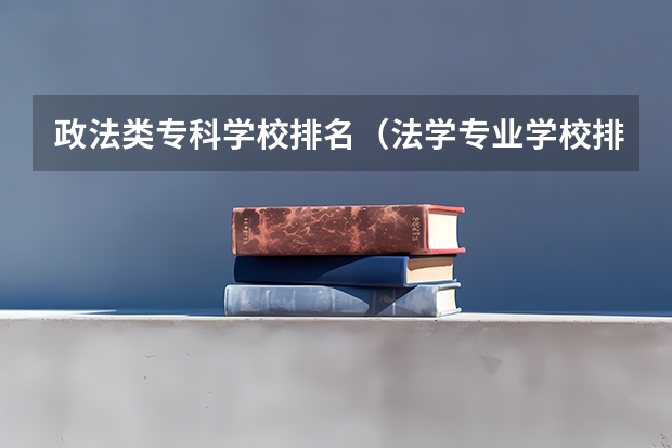 政法类专科学校排名（法学专业学校排名及分数）