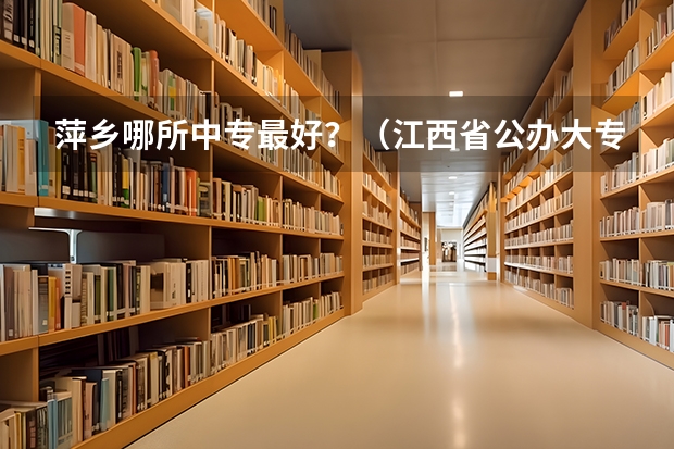 萍乡哪所中专最好？（江西省公办大专学院排名）