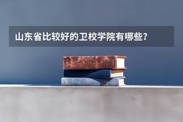 山东省比较好的卫校学院有哪些？