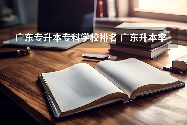 广东专升本专科学校排名 广东升本率高的专科学校排名