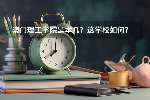 澳门理工学院是本几？这学校如何？ 不要学校那些简介资料