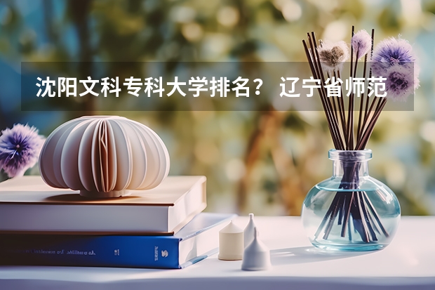 沈阳文科专科大学排名？ 辽宁省师范专科学校排名