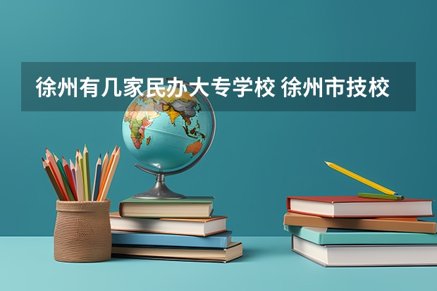 徐州有几家民办大专学校 徐州市技校学校排名