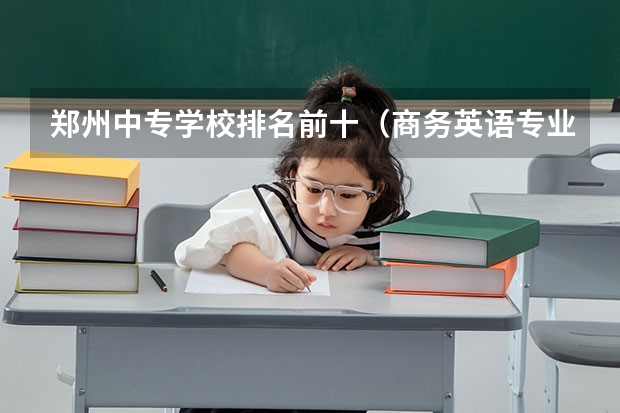 郑州中专学校排名前十（商务英语专业的专科学校排名）