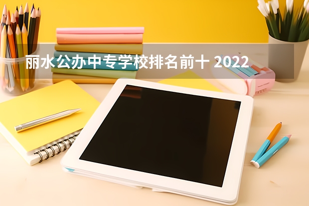 丽水公办中专学校排名前十 2022浙江有哪些好的中专学校