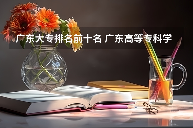 广东大专排名前十名 广东高等专科学校排名