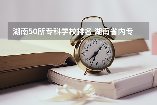 湖南50所专科学校排名 湖南省内专科排名及分数线