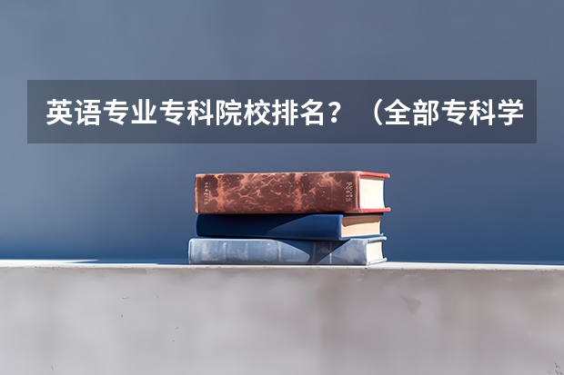 英语专业专科院校排名？（全部专科学校排名和分数）