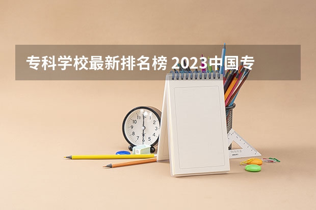 专科学校最新排名榜 2023中国专科学校排行榜