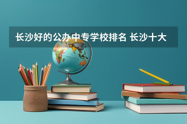 长沙好的公办中专学校排名 长沙十大排名中专学校