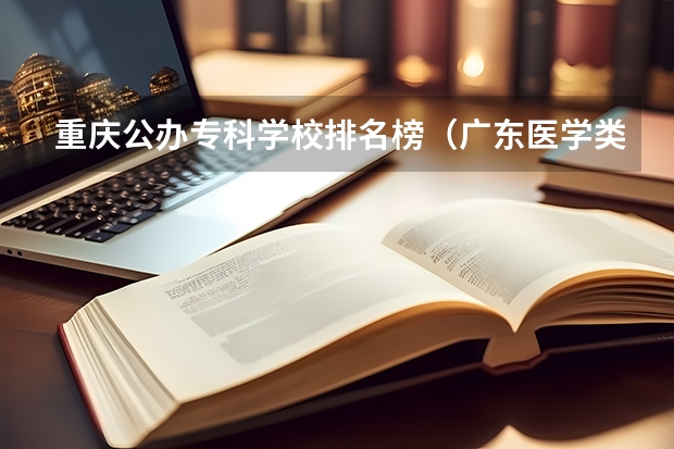 重庆公办专科学校排名榜（广东医学类大专院校排名）