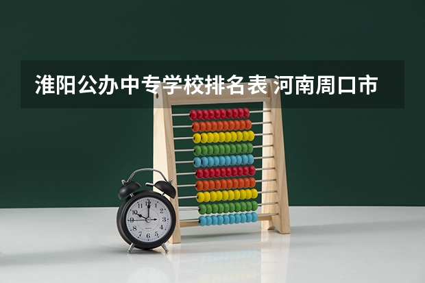 淮阳公办中专学校排名表 河南周口市哪个技术学校比较好呢。