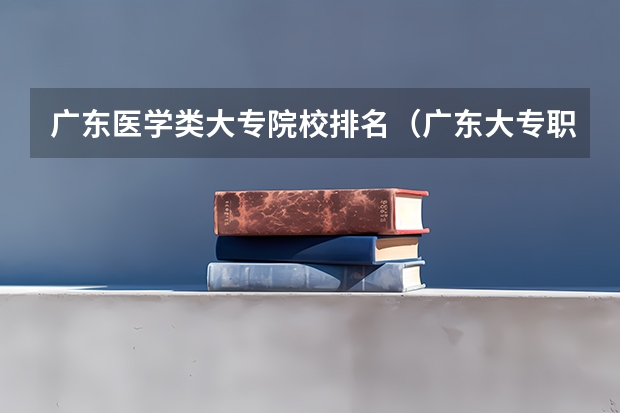 广东医学类大专院校排名（广东大专职业院校排名）