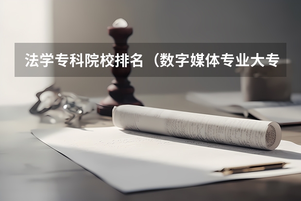 法学专科院校排名（数字媒体专业大专学校排名）