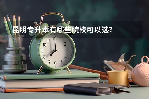 昆明专升本有哪些院校可以选？