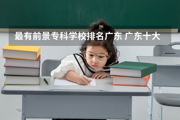 最有前景专科学校排名广东 广东十大高职学校排名