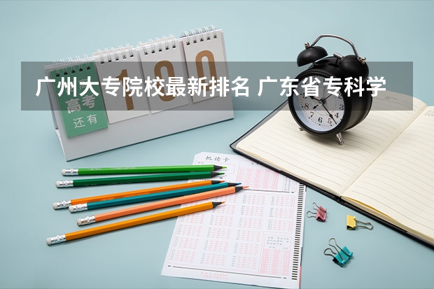 广州大专院校最新排名 广东省专科学校排名