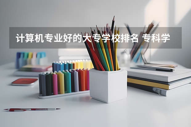 计算机专业好的大专学校排名 专科学校排名榜全国