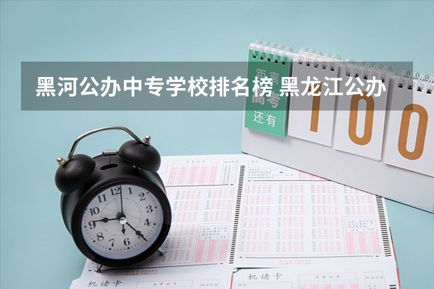 黑河公办中专学校排名榜 黑龙江公办3+3中专学校有哪些？