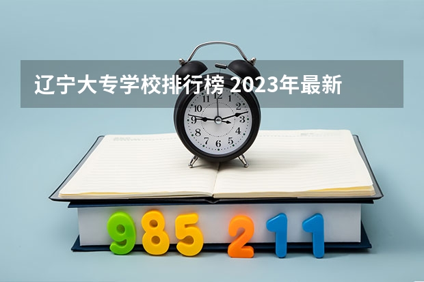 辽宁大专学校排行榜 2023年最新沈阳大专院校排名