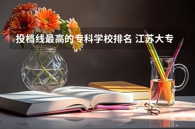 投档线最高的专科学校排名 江苏大专学校排名及分数线