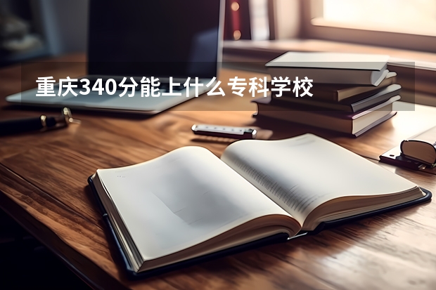 重庆340分能上什么专科学校