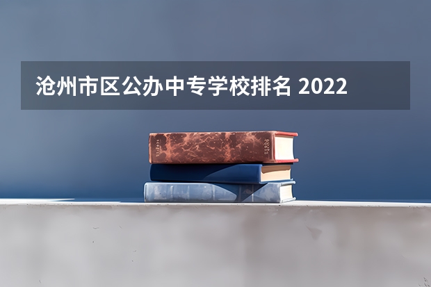 沧州市区公办中专学校排名 2022沧州公办的中专有哪些