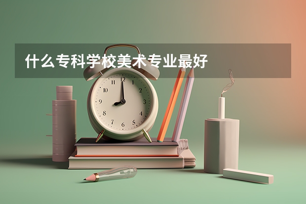 什么专科学校美术专业最好