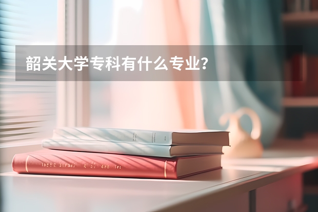 韶关大学专科有什么专业？