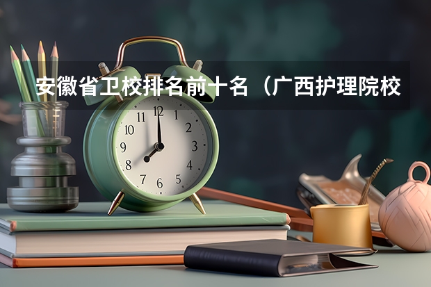 安徽省卫校排名前十名（广西护理院校专科排名）