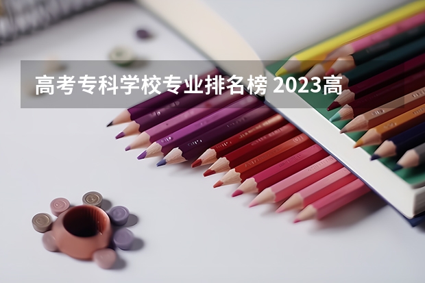 高考专科学校专业排名榜 2023高职高专排行榜