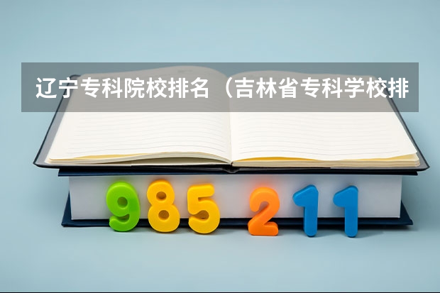 辽宁专科院校排名（吉林省专科学校排行榜）