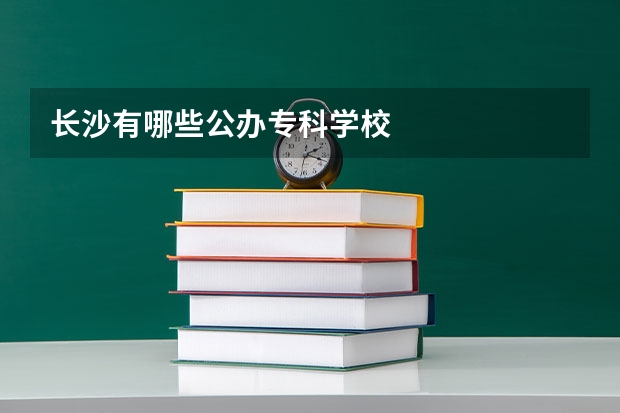 长沙有哪些公办专科学校