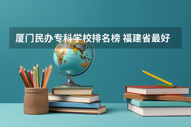 厦门民办专科学校排名榜 福建省最好的民办大专排名