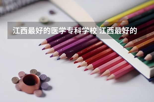 江西最好的医学专科学校 江西最好的大专学校排名