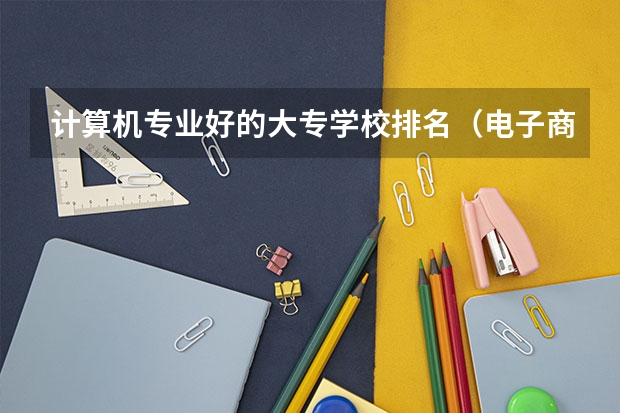 计算机专业好的大专学校排名（电子商务好的大专学校）