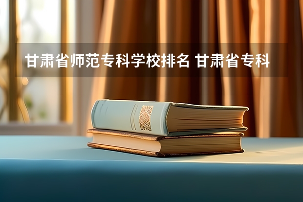 甘肃省师范专科学校排名 甘肃省专科学校排名榜及分数线