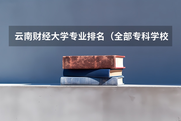 云南财经大学专业排名（全部专科学校排名和分数）