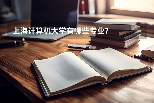 上海计算机大学有哪些专业？