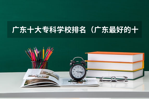 广东十大专科学校排名（广东最好的十大专科学校）