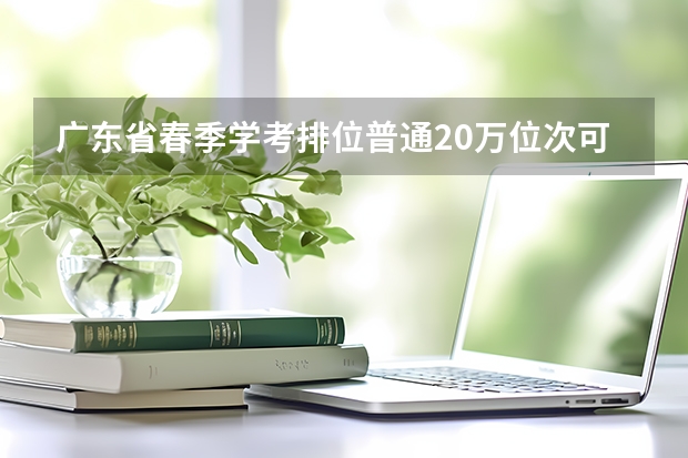 广东省春季学考排位普通20万位次可报考的大专院校（广东民办专科学校排名及分数线）