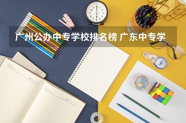 广州公办中专学校排名榜 广东中专学校排名榜公办